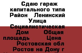 Сдаю гараж капитального типа › Район ­ Ленинский › Улица ­ Социалистическая › Дом ­ 1 › Общая площадь ­ 17 › Цена ­ 5 500 - Ростовская обл., Ростов-на-Дону г. Недвижимость » Гаражи   . Ростовская обл.,Ростов-на-Дону г.